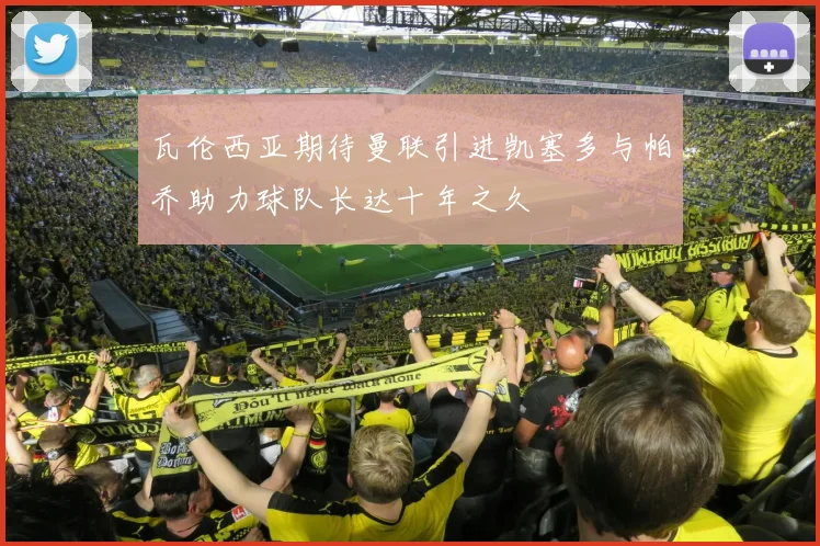 瓦伦西亚期待曼联引进凯塞多与帕乔助力球队长达十年之久