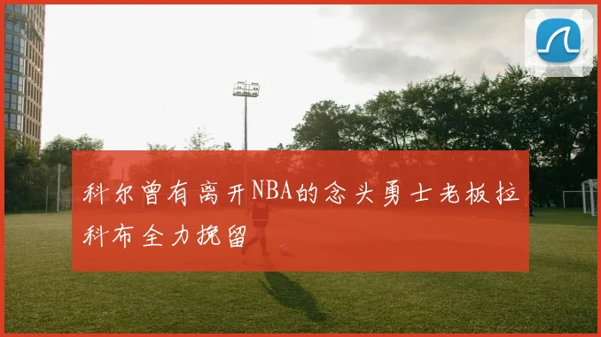 科尔曾有离开NBA的念头勇士老板拉科布全力挽留