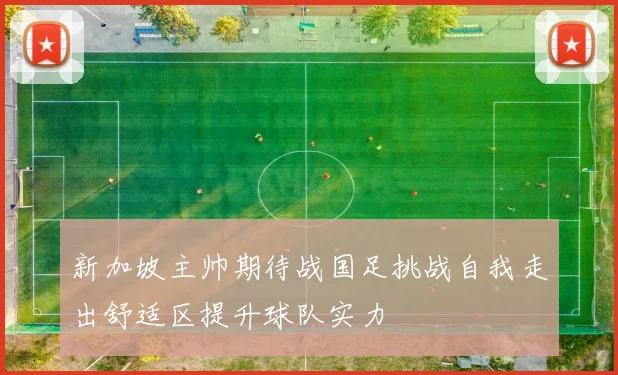 新加坡主帅期待战国足挑战自我走出舒适区提升球队实力
