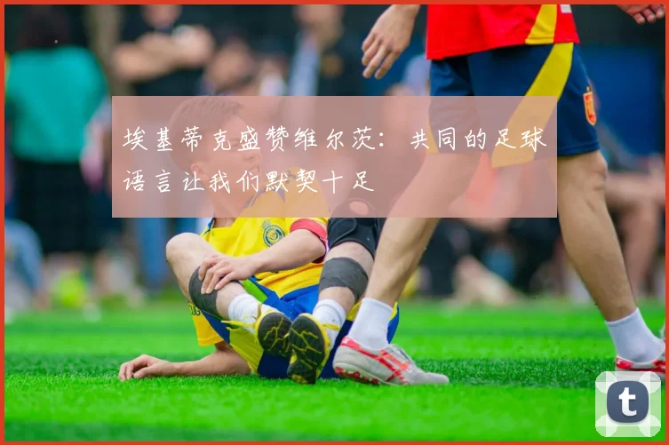 埃基蒂克盛赞维尔茨：共同的足球语言让我们默契十足