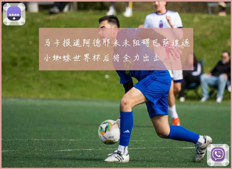 马卡报道阿德耶米未阻碍巴萨追逐小蜘蛛世界杯后将全力出击