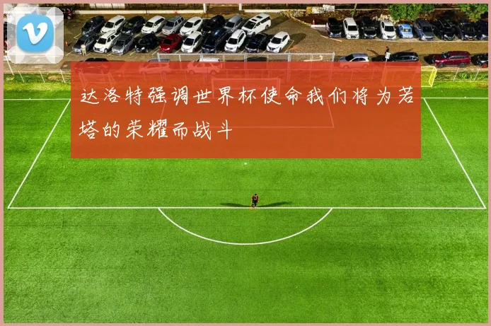 达洛特强调世界杯使命我们将为若塔的荣耀而战斗