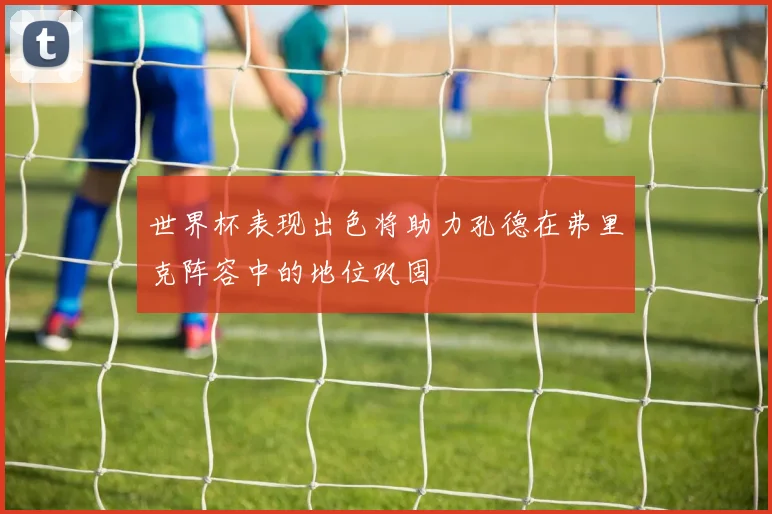 世界杯表现出色将助力孔德在弗里克阵容中的地位巩固