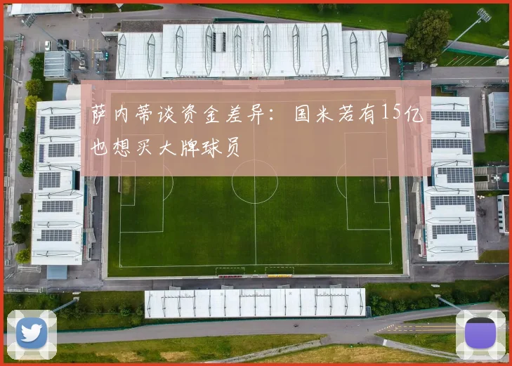萨内蒂谈资金差异：国米若有15亿也想买大牌球员