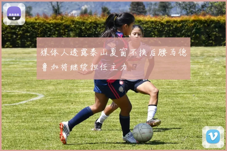 媒体人透露泰山夏窗不换后腰马德鲁加将继续担任主力