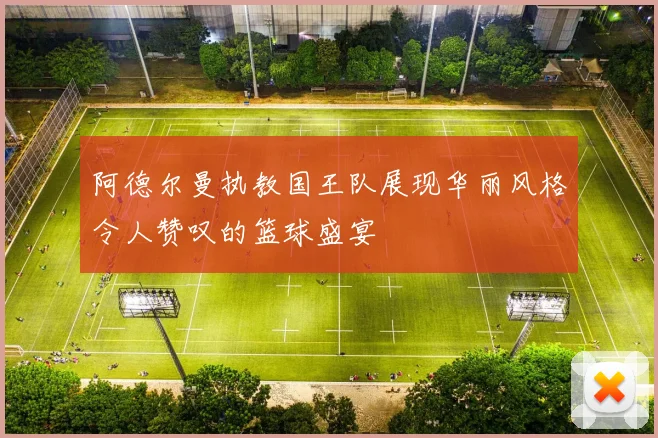 阿德尔曼执教国王队展现华丽风格令人赞叹的篮球盛宴