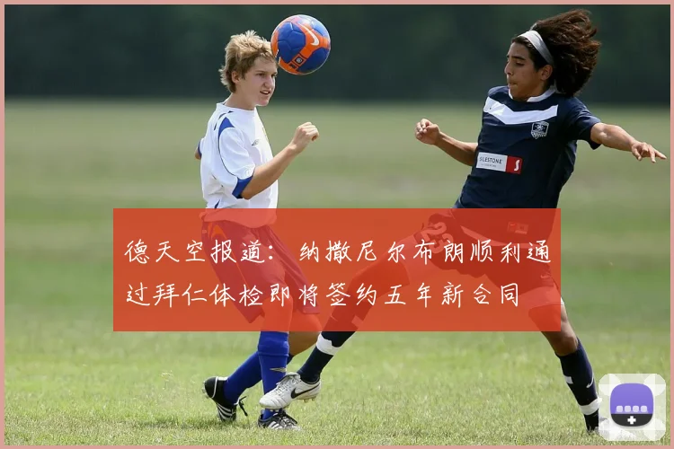 德天空报道：纳撒尼尔布朗顺利通过拜仁体检即将签约五年新合同