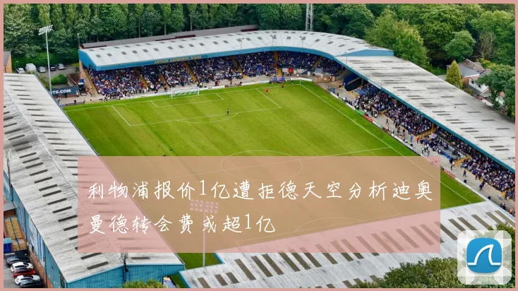 利物浦报价1亿遭拒德天空分析迪奥曼德转会费或超1亿
