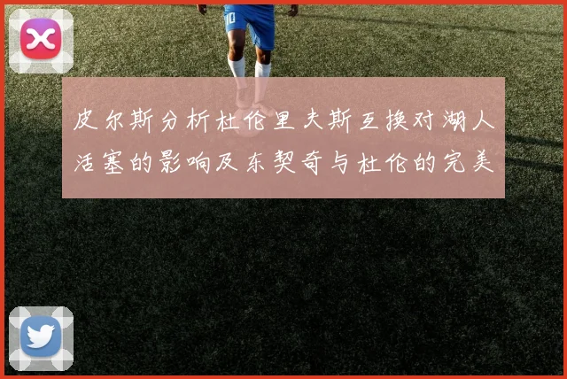 皮尔斯分析杜伦里夫斯互换对湖人活塞的影响及东契奇与杜伦的完美搭配