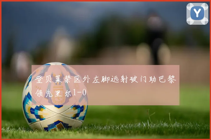 登贝莱禁区外左脚远射破门助巴黎领先里尔1-0