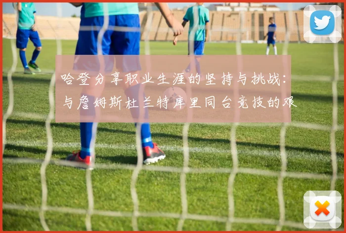 哈登分享职业生涯的坚持与挑战：与詹姆斯杜兰特库里同台竞技的艰辛